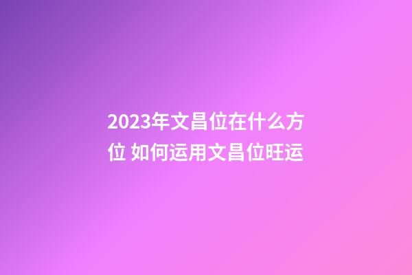 2023年文昌位在什么方位 如何运用文昌位旺运